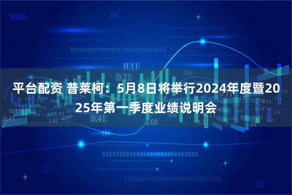 平台配资 普莱柯：5月8日将举行2024年度暨2025年第一季度业绩说明会