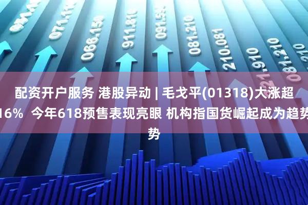 配资开户服务 港股异动 | 毛戈平(01318)大涨超16%  今年618预售表现亮眼 机构指国货崛起成为趋势