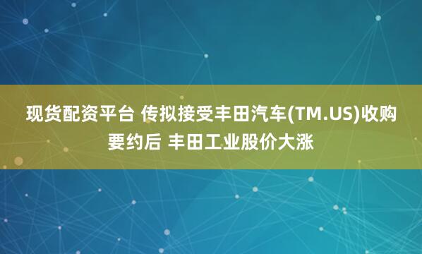 现货配资平台 传拟接受丰田汽车(TM.US)收购要约后 丰田工业股价大涨