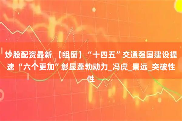 炒股配资最新 【组图】“十四五”交通强国建设提速 “六个更加”彰显蓬勃动力_冯虎_景远_突破性