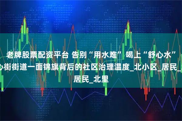 老牌股票配资平台 告别“用水难” 喝上“舒心水” 中心街街道一面锦旗背后的社区治理温度_北小区_居民_北里