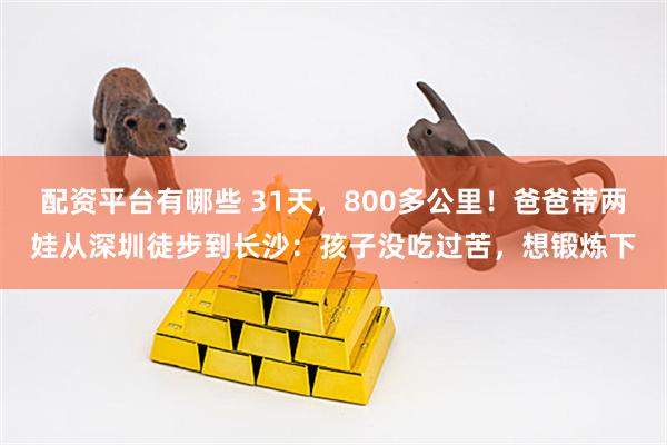 配资平台有哪些 31天，800多公里！爸爸带两娃从深圳徒步到长沙：孩子没吃过苦，想锻炼下