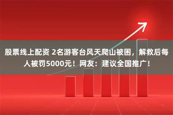 股票线上配资 2名游客台风天爬山被困，解救后每人被罚5000元！网友：建议全国推广！