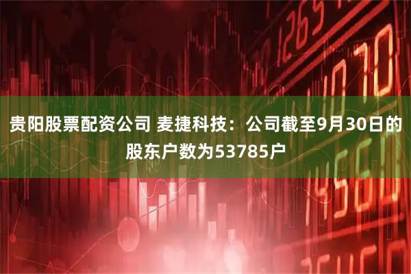 贵阳股票配资公司 麦捷科技：公司截至9月30日的股东户数为53785户