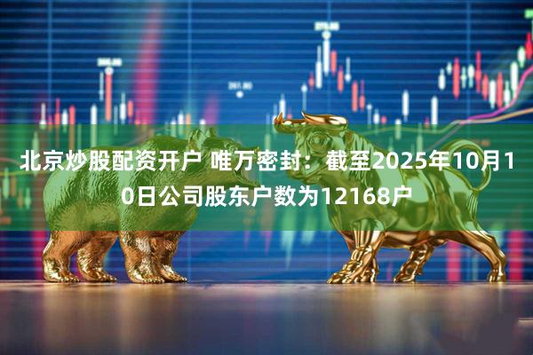 北京炒股配资开户 唯万密封：截至2025年10月10日公司股东户数为12168户