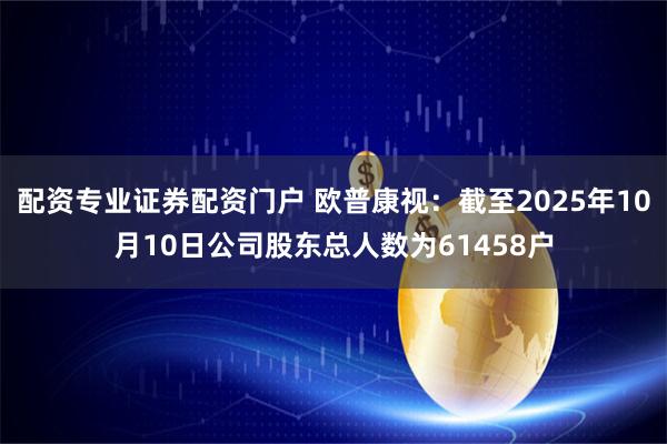 配资专业证券配资门户 欧普康视：截至2025年10月10日公司股东总人数为61458户