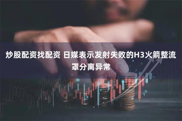 炒股配资找配资 日媒表示发射失败的H3火箭整流罩分离异常
